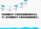 珠宝销售技巧 分享给有需要的朋友怎么写（珠宝销售技巧 分享给有需要的朋友）