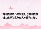 英语四级听力题型变化（英语四级听力改革怎么办有人欢喜有人愁）