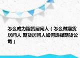 怎么成为期货居间人（怎么做期货居间人 期货居间人如何选择期货公司）