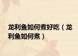 龙利鱼如何煮好吃（龙利鱼如何煮）