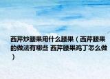 西芹炒腰果用什么腰果（西芹腰果的做法有哪些 西芹腰果鸡丁怎么做）