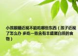 小孩眼睛近视不能吃哪些东西（孩子近视了怎么办 多吃一些含有丰盛蛋白质的食物）