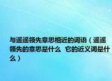 与遥遥领先意思相近的词语（遥遥领先的意思是什么  它的近义词是什么）