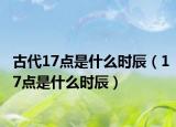 古代17点是什么时辰（17点是什么时辰）