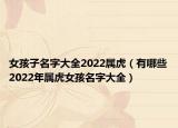 女孩子名字大全2022属虎（有哪些2022年属虎女孩名字大全）