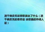 酒干倘卖无这首歌表达了什么（酒干倘卖无的意思是 该歌曲的作词人是）