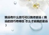 跳远有什么技巧可以跳得更远（跳远的技巧有哪些 怎么才能跳的更远）