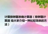 计算排卵期准确计算器（排卵期计算器 给大家介绍一种比较简单的方法）