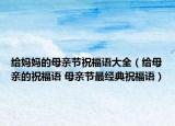 给妈妈的母亲节祝福语大全（给母亲的祝福语 母亲节最经典祝福语）