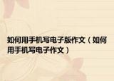 如何用手机写电子版作文（如何用手机写电子作文）