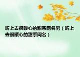 听上去很暖心的甜系网名男（听上去很暖心的甜系网名）