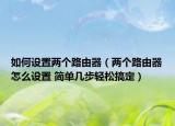 如何设置两个路由器（两个路由器怎么设置 简单几步轻松搞定）