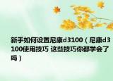 新手如何设置尼康d3100（尼康d3100使用技巧 这些技巧你都学会了吗）