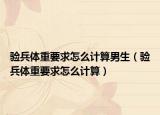 验兵体重要求怎么计算男生（验兵体重要求怎么计算）