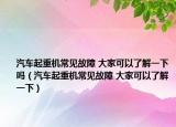 汽车起重机常见故障 大家可以了解一下吗（汽车起重机常见故障 大家可以了解一下）