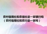 农村信用社和农信社是一家银行吗（农村信用社和农行是一家吗）