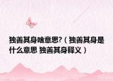 独善其身啥意思?（独善其身是什么意思 独善其身释义）