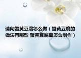 请问蟹黄豆腐怎么做（蟹黄豆腐的做法有哪些 蟹黄豆腐羹怎么制作）
