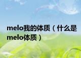 melo我的体质（什么是melo体质）