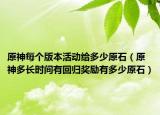 原神每个版本活动给多少原石（原神多长时间有回归奖励有多少原石）