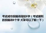 考试成功祝福语简短8字（考试顺利的祝福语8个字 大家可以了解一下）