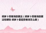 胡萝卜排骨汤的做法（胡萝卜排骨汤的做法有哪些 胡萝卜香菇排骨汤怎么做）