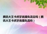 腾讯大王卡虎牙直播免流量吗（腾讯大王卡虎牙直播免流吗）