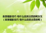 夜景摄影技巧 有什么应该注意的呢女生（夜景摄影技巧 有什么应该注意的呢）