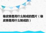 橡皮擦是用什么制成的图片（橡皮擦是用什么制成的）