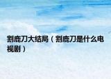 割鹿刀大结局（割鹿刀是什么电视剧）