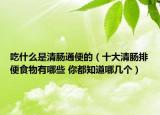 吃什么是清肠通便的（十大清肠排便食物有哪些 你都知道哪几个）