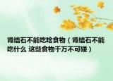 肾结石不能吃啥食物（肾结石不能吃什么 这些食物千万不可碰）
