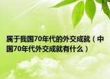 属于我国70年代的外交成就（中国70年代外交成就有什么）