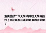 重庆最好二本大学 有哪些大学分数线（重庆最好二本大学 有哪些大学）
