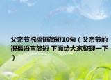 父亲节祝福语简短10句（父亲节的祝福语言简短 下面给大家整理一下）