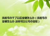 洗脸毛巾干了以后变硬怎么办（洗脸毛巾变硬怎么办 这样可以让毛巾变软）