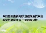 今日最新更新内容 捷信现金贷只还本金后果是什么 三大后果分析