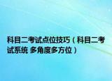 科目二考试点位技巧（科目二考试系统 多角度多方位）