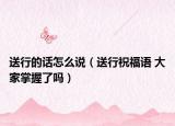 送行的话怎么说（送行祝福语 大家掌握了吗）