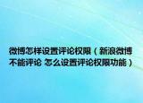 微博怎样设置评论权限（新浪微博不能评论 怎么设置评论权限功能）