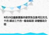 9月15日最新更新内容京东白条可以欠几个月 超过三个月一般会起诉 详细情况介绍