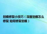 划痕修复小技巧（深度划痕怎么修复 如何修复划痕）