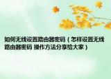 如何无线设置路由器密码（怎样设置无线路由器密码 操作方法分享给大家）
