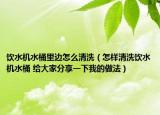 饮水机水桶里边怎么清洗（怎样清洗饮水机水桶 给大家分享一下我的做法）