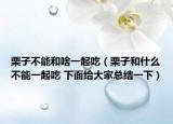 栗子不能和啥一起吃（栗子和什么不能一起吃 下面给大家总结一下）