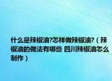 什么是辣椒油?怎样做辣椒油?（辣椒油的做法有哪些 四川辣椒油怎么制作）