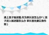 遇上孩子叛逆期,作为家长该怎么办?（孩子进入叛逆期怎么办 家长首先要以身作则）