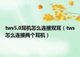 tws5.0耳机怎么连接双耳（tws怎么连接两个耳机）