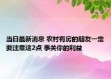 当日最新消息 农村有房的朋友一定要注意这2点 事关你的利益