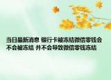当日最新消息 银行卡被冻结微信零钱会不会被冻结 并不会导致微信零钱冻结